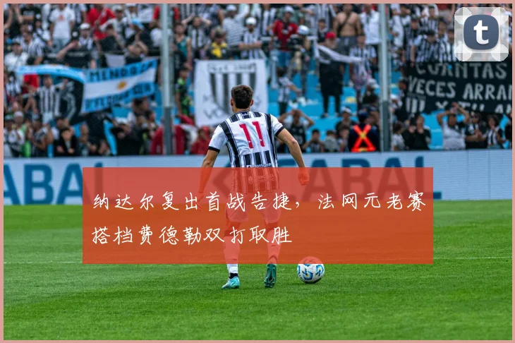 纳达尔复出首战告捷，法网元老赛搭档费德勒双打取胜
