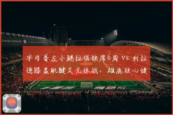 字母哥左小腿拉伤缺席6周 vs 利拉德膝盖肌腱炎无休战，雄鹿核心健康风险差异
