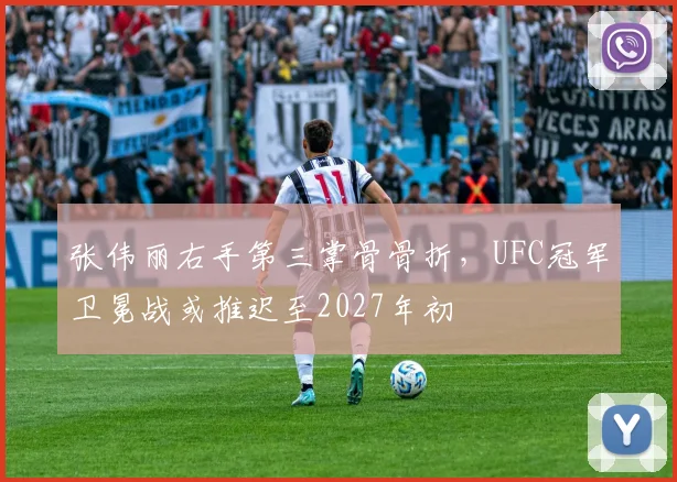 张伟丽右手第三掌骨骨折，UFC冠军卫冕战或推迟至2027年初