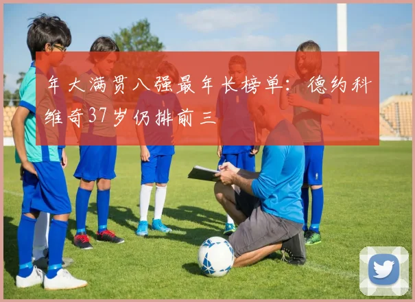 年大满贯八强最年长榜单：德约科维奇37岁仍排前三
