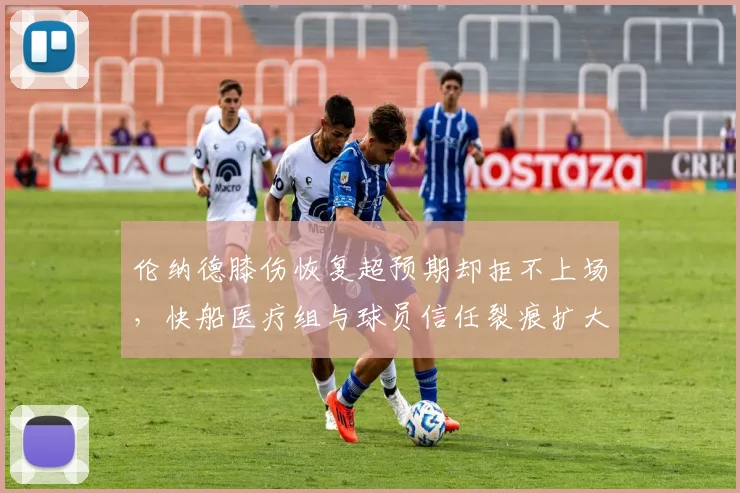伦纳德膝伤恢复超预期却拒不上场，快船医疗组与球员信任裂痕扩大