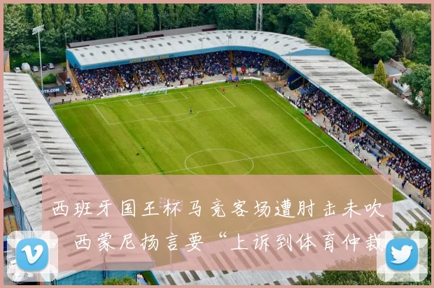 西班牙国王杯马竞客场遭肘击未吹，西蒙尼扬言要“上诉到体育仲裁”